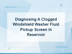 How to Diagnose a Clogged Windshield Washer Fluid Pickup Screen in the Reservoir